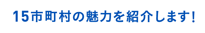 15の市町村がキャンペーンに参加！ご当地の魅力を紹介します。